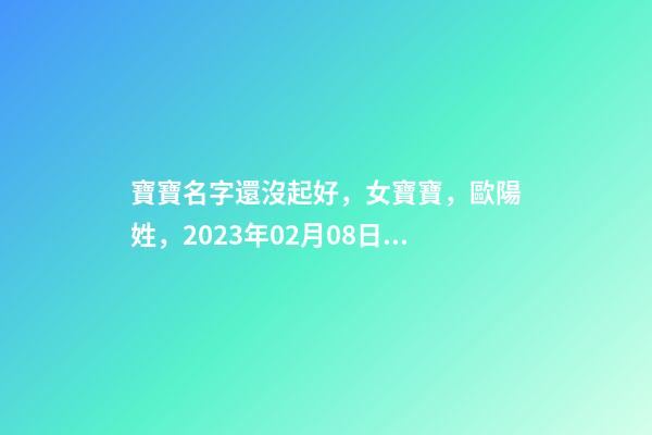 寶寶名字還沒起好，女寶寶，歐陽姓，2023年02月08日 21點(diǎn)13分要